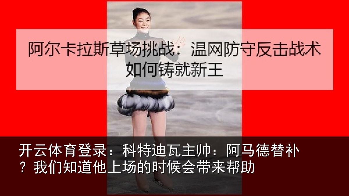 开云体育登录：科特迪瓦主帅：阿马德替补？我们知道他上场的时候会带来帮助