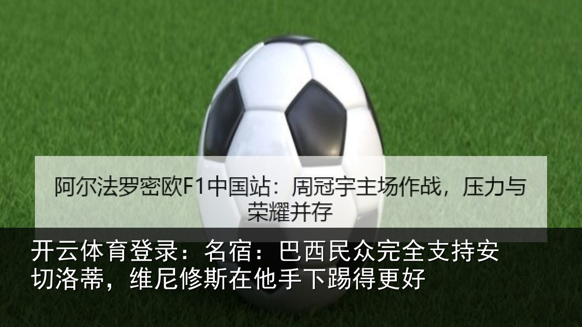 开云体育登录：名宿：巴西民众完全支持安切洛蒂，维尼修斯在他手下踢得更好
