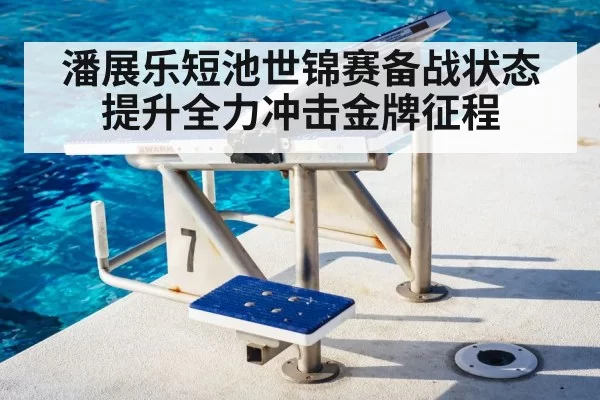 潘展乐短池世锦赛备战状态提升全力冲击金牌征程