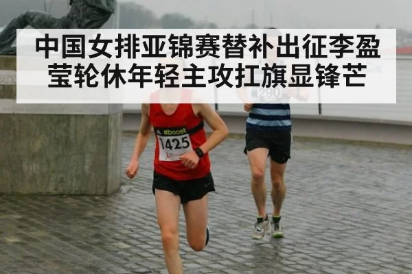 中国女排亚锦赛替补出征李盈莹轮休年轻主攻扛旗显锋芒