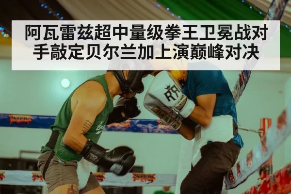 阿瓦雷兹超中量级拳王卫冕战对手敲定贝尔兰加上演巅峰对决