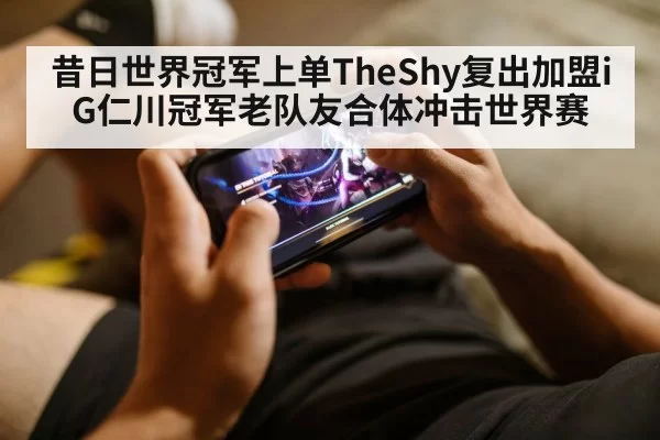 昔日世界冠军上单TheShy复出加盟iG仁川冠军老队友合体冲击世界赛