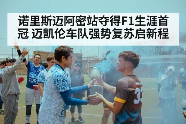 诺里斯迈阿密站夺得F1生涯首冠 迈凯伦车队强势复苏启新程