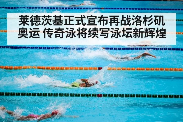 莱德茨基正式宣布再战洛杉矶奥运 传奇泳将续写泳坛新辉煌