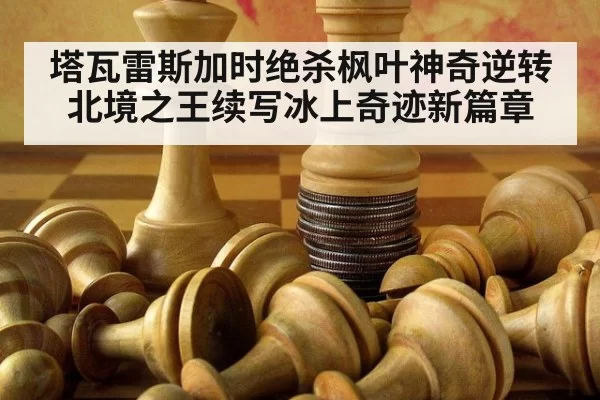 塔瓦雷斯加时绝杀枫叶神奇逆转北境之王续写冰上奇迹新篇章