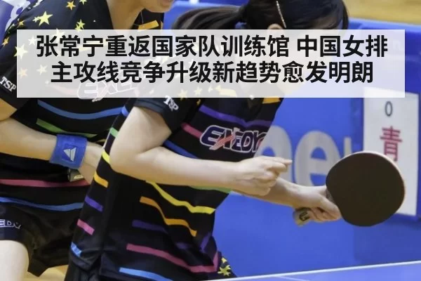 张常宁重返国家队训练馆 中国女排主攻线竞争升级新趋势愈发明朗