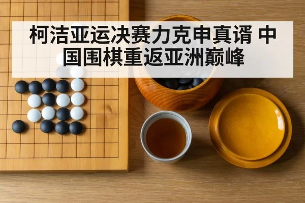 柯洁亚运决赛力克申真谞 中国围棋重返亚洲巅峰