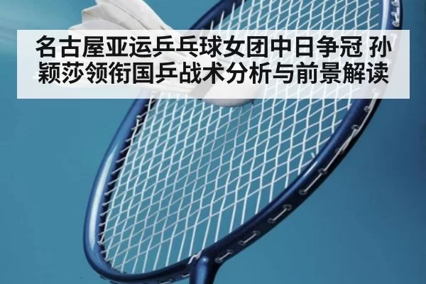 名古屋亚运乒乓球女团中日争冠 孙颖莎领衔国乒战术分析与前景解读