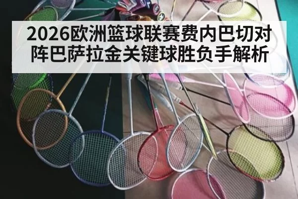2026欧洲篮球联赛费内巴切对阵巴萨拉金关键球胜负手解析