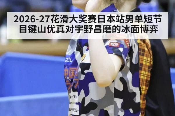 2026-27花滑大奖赛日本站男单短节目键山优真对宇野昌磨的冰面博弈